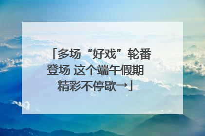 多场“好戏”轮番登场 这个端午假期精彩不停歇→