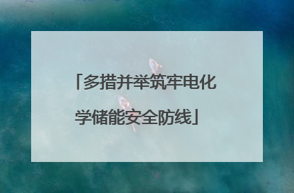 多措并举筑牢电化学储能安全防线