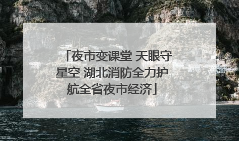 夜市变课堂 天眼守星空 湖北消防全力护航全省夜市经济