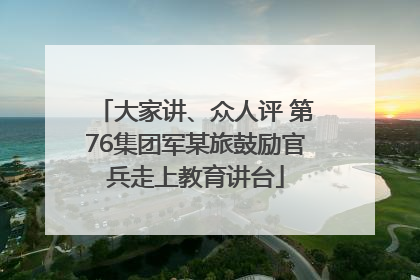 大家讲、众人评 第76集团军某旅鼓励官兵走上教育讲台