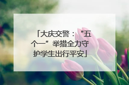 大庆交警：“五个一”举措全力守护学生出行平安