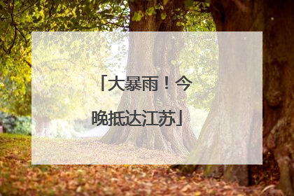 大暴雨！今晚抵达江苏
