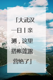 大武汉一日丨亲测，这里搭帐篷露营绝了
