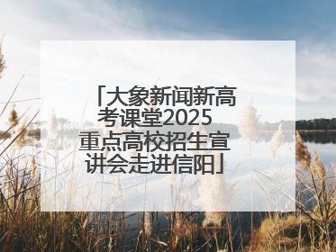 大象新闻新高考课堂2025重点高校招生宣讲会走进信阳