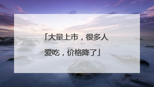大量上市，很多人爱吃，价格降了