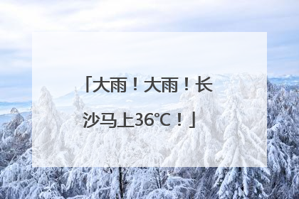 大雨！大雨！长沙马上36℃！