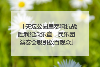 天坛公园里奏响抗战胜利纪念乐章，民乐团演奏会吸引数百观众