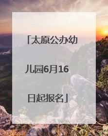 太原公办幼儿园6月16日起报名
