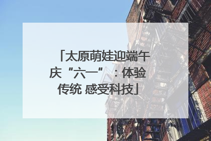 太原萌娃迎端午庆“六一”：体验传统 感受科技