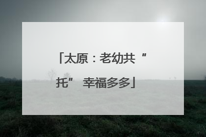 太原：老幼共“托” 幸福多多