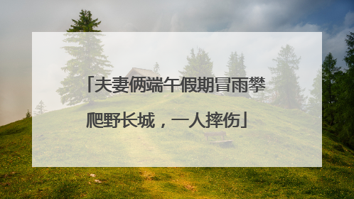 夫妻俩端午假期冒雨攀爬野长城，一人摔伤