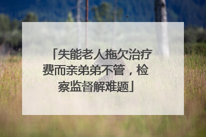 失能老人拖欠治疗费而亲弟弟不管，检察监督解难题
