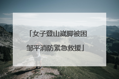 女子登山崴脚被困 邹平消防紧急救援