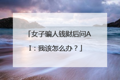 女子骗人钱财后问AI：我该怎么办？