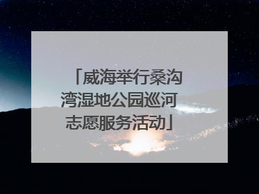 威海举行桑沟湾湿地公园巡河志愿服务活动