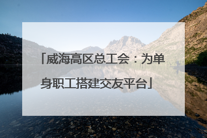 威海高区总工会：为单身职工搭建交友平台