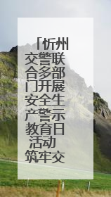 忻州交警联合多部门开展安全生产警示教育日活动 筑牢交通安全防线