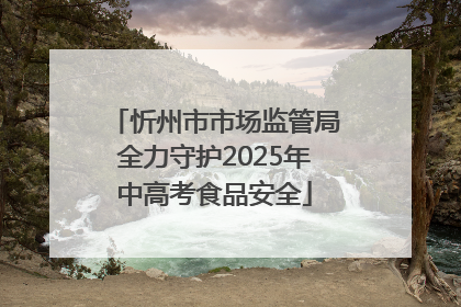 忻州市市场监管局全力守护2025年中高考食品安全