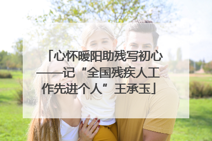 心怀暖阳助残写初心——记“全国残疾人工作先进个人”王承玉