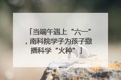 当端午遇上“六一”，南科院学子为孩子撒播科学“火种”