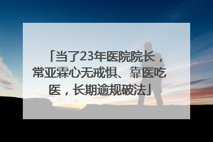 当了23年医院院长，常亚霖心无戒惧、靠医吃医，长期逾规破法