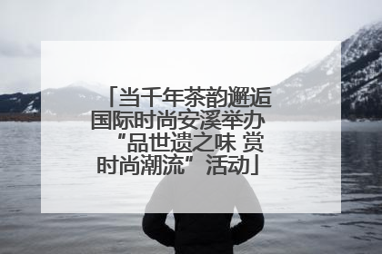当千年茶韵邂逅国际时尚安溪举办“品世遗之味 赏时尚潮流”活动