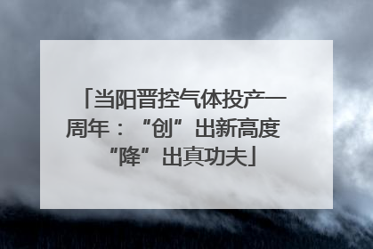 当阳晋控气体投产一周年：“创”出新高度 “降”出真功夫