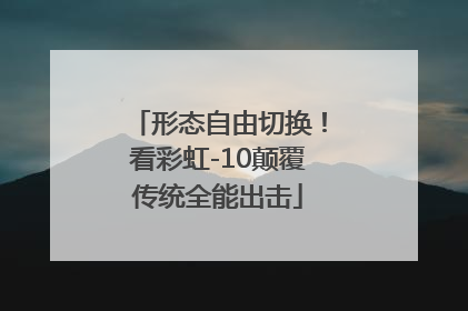 形态自由切换！看彩虹-10颠覆传统全能出击