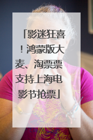 影迷狂喜！鸿蒙版大麦、淘票票支持上海电影节抢票