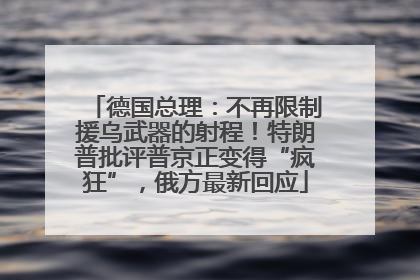 德国总理：不再限制援乌武器的射程！特朗普批评普京正变得“疯狂”，俄方最新回应