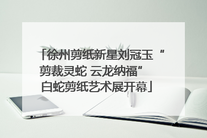 徐州剪纸新星刘冠玉“剪裁灵蛇 云龙纳福” 白蛇剪纸艺术展开幕