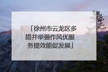 徐州市云龙区多措并举强作风优服务提效能促发展