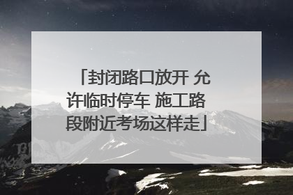 封闭路口放开 允许临时停车 施工路段附近考场这样走