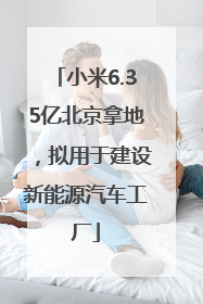 小米6.35亿北京拿地，拟用于建设新能源汽车工厂