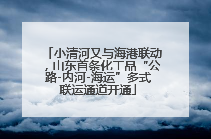 小清河又与海港联动，山东首条化工品“公路-内河-海运”多式联运通道开通
