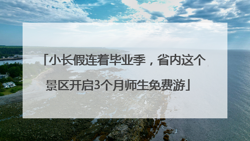 小长假连着毕业季，省内这个景区开启3个月师生免费游