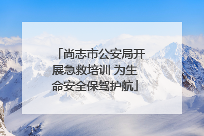 尚志市公安局开展急救培训 为生命安全保驾护航