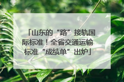 山东的“路”接轨国际标准！全省交通运输标准“成绩单”出炉