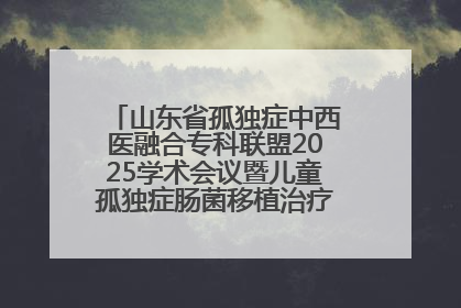 山东省孤独症中西医融合专科联盟2025学术会议暨儿童孤独症肠菌移植治疗技术培训举办