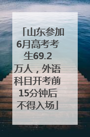 山东参加6月高考考生69.2万人，外语科目开考前15分钟后不得入场