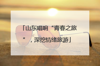 山东唱响“青春之旅”，深挖情绪旅游