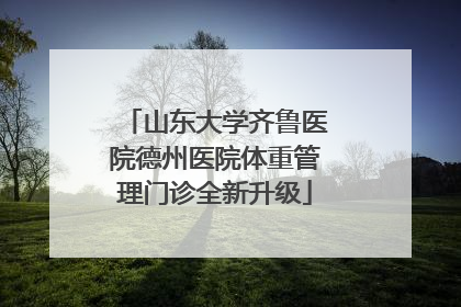 山东大学齐鲁医院德州医院体重管理门诊全新升级