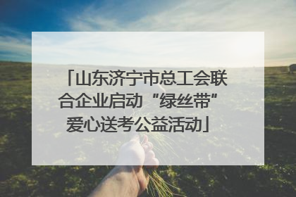 山东济宁市总工会联合企业启动“绿丝带”爱心送考公益活动