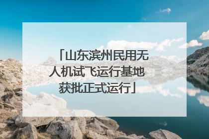 山东滨州民用无人机试飞运行基地获批正式运行