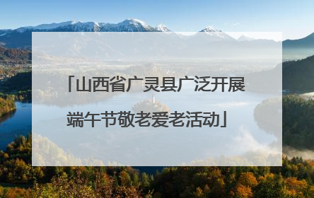 山西省广灵县广泛开展端午节敬老爱老活动