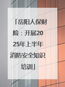 岳阳人保财险：开展2025年上半年消防安全知识培训