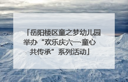 岳阳楼区童之梦幼儿园举办“欢乐庆六一·童心共传承”系列活动