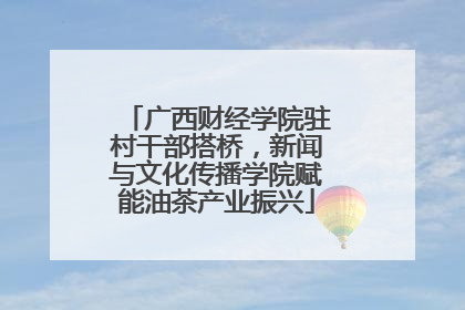 广西财经学院驻村干部搭桥，新闻与文化传播学院赋能油茶产业振兴