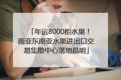 年运8000柜水果！南亚东南亚水果进出口交易集散中心落地昆明