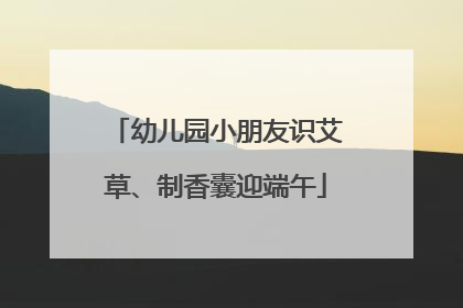 幼儿园小朋友识艾草、制香囊迎端午